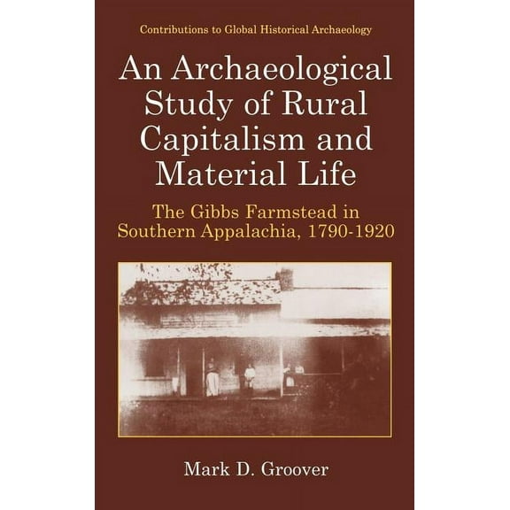 Contributions to Global Historical Archa An Archaeological Study of Rural Capitalism and Material Life: The Gibbs Farmstead in Southern Appalachia, 1790-1920, (Hardcover)