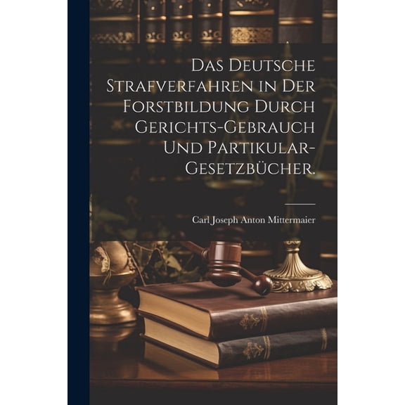 Das deutsche Strafverfahren in der Forstbildung durch Gerichts-Gebrauch und Partikular-Gesetzbücher. (Paperback)