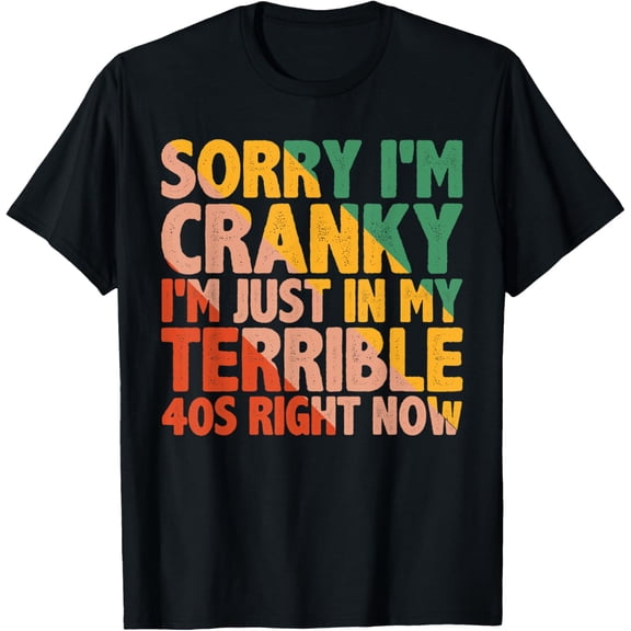 Sorry I'm Cranky I'm Just In My Terrible 40s Right Now -- T-Shirt