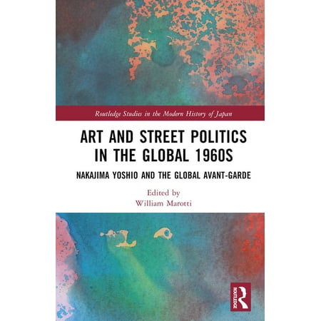 Routledge Studies in the Modern History Art and Street Politics in the Global 1960s: Yoshio Nakajima and the Global Avant-Garde (Hardcover)