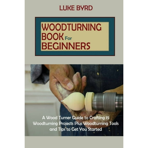 Woodturning Book for Beginners: A Wood Turner Guide to Crafting 15 Woodturning Projects Plus Woodturning Tools and Tips , (Paperback)
