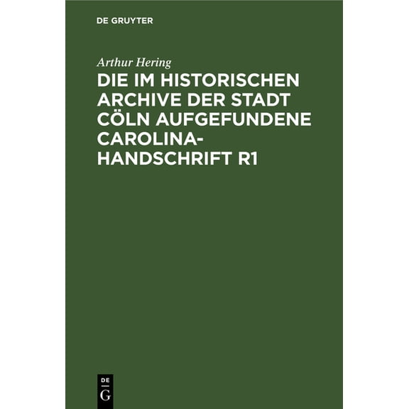 Die Im Historischen Archive Der Stadt CÃ¶ln Aufgefundene Carolina-Handschrift R1: Ein Beitrag Zur Carolineischen Quellenf, (Hardcover)