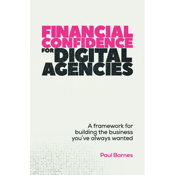 Financial Confidence for Digital Agencies: A Framework for Building the Business You've Always Wanted, (Paperback)