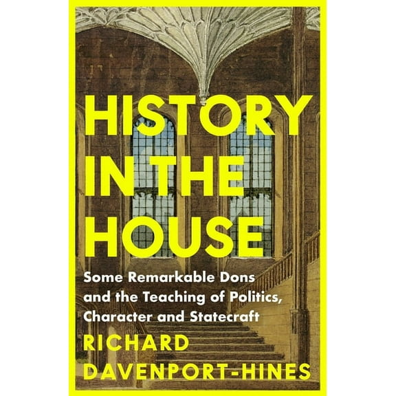 History in the House: Some Remarkable Dons and the Teaching of Politics, Character and Statecraft, (Paperback)