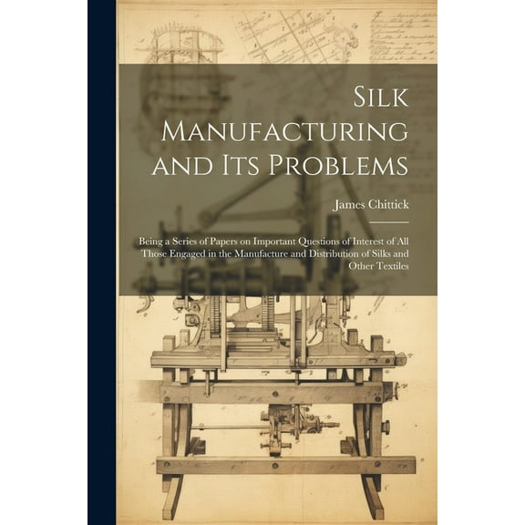 Silk Manufacturing and Its Problems: Being a Series of Papers on Important Questions of Interest of All Those Engaged in the Manufacture and Distribution of Silks and Other Textiles (Paperback)