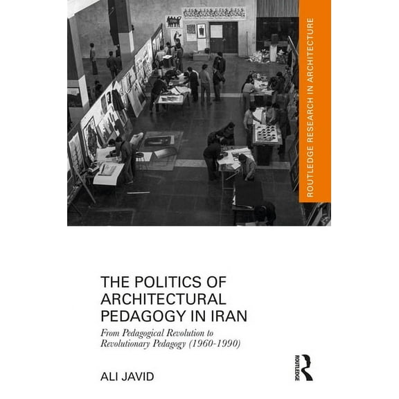 Routledge Research in Architecture The Politics of Architectural Pedagogy in Iran: From Pedagogical Revolution to Revolutionary Pedagogy (1960-1990), (Hardcover)