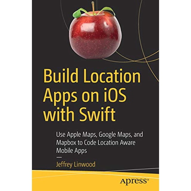 Build Location Apps on iOS with Swift: Use Apple Maps, Google Maps, and Mapbox to Code Location Aware Mobile Apps