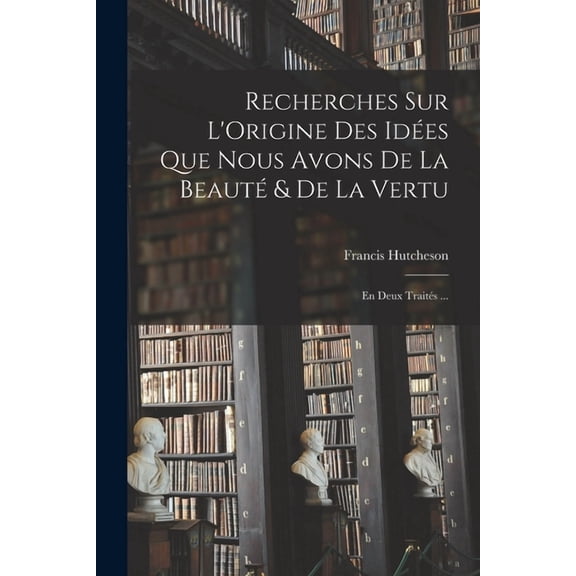 Recherches Sur L'Origine Des Idées Que Nous Avons De La Beauté & De La Vertu: En Deux Traités ... (Paperback)
