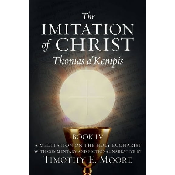The Imitation of Christ Book IV, by Thomas A'Kempis with Edits and Fictional Narrative by Timothy E. Moore: Divine , (Paperback)