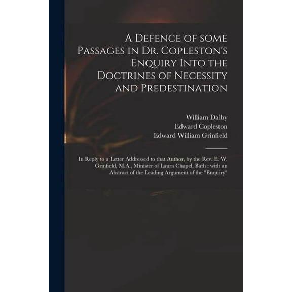 A Defence of Some Passages in Dr. Copleston's Enquiry Into the Doctrines of Necessity and Predestination : in Reply to a Letter Addressed to That Author, by the Rev. E. W. Grinfield, M.A., Minister of Laura Chapel, Bath: With an Abstract of The... (Paperback)