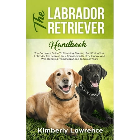 The Labrador Retriever Handbook: The Complete Guide To Choosing, Training, And Caring Your Labrador For Keeping Your Companion Healthy, Happy, And Well-Behaved From Puppyhood To Senior Years - (Best Companion Dog For Labrador)