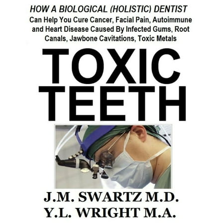 Toxic Teeth: How a Biological (Holistic) Dentist Can Help You Cure Cancer, Facial Pain, Autoimmune and Heart Disease Caused By Infected Gums, Root Canals, Jawbone Cavitations, Toxic Metals - (Best Cure For Gum Disease)