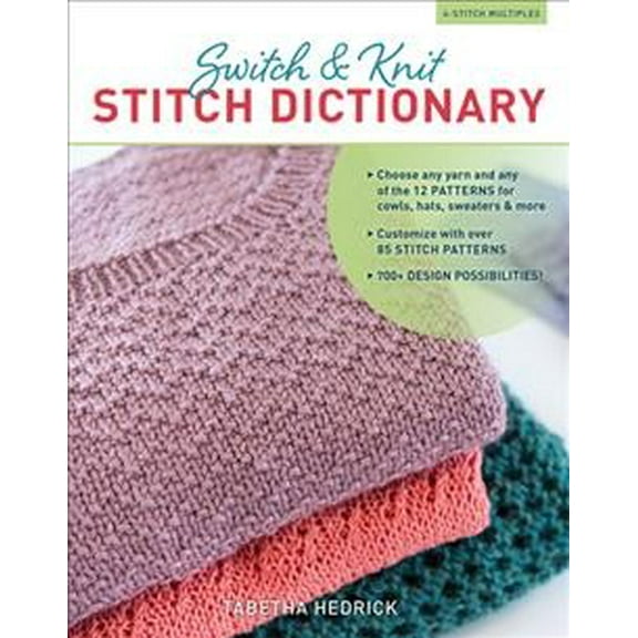 Switch & Knit Stitch Dictionary : Choose any yarn and any of the 12 PATTERNS for cowls, hats, sweaters & more * Customize with over 85 STITCH PATTERNS * 700  DESIGN POSSIBILITIES (Hardcover)
