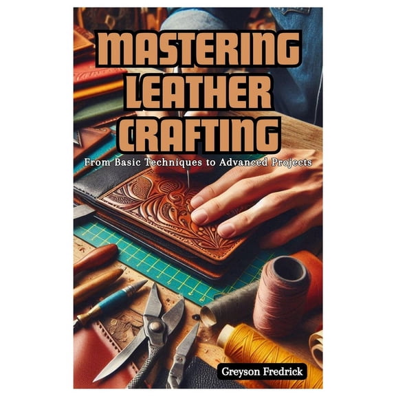 Mastering Leather Crafting: From Basic Techniques to Advanced Projects, (Paperback)