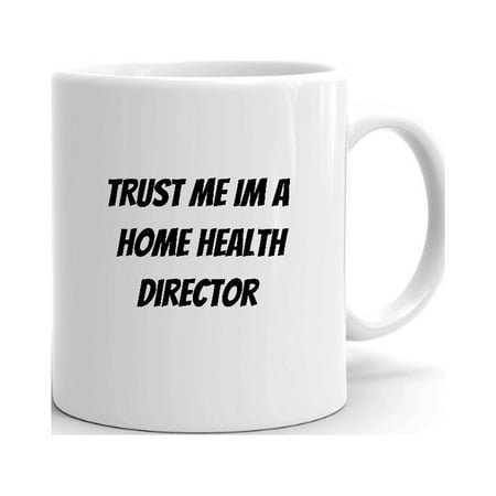 

Trust Me Im A Home Health Director Ceramic Dishwasher And Microwave Safe Mug By Undefined Gifts