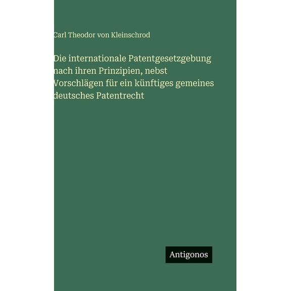 Die internationale Patentgesetzgebung nach ihren Prinzipien, nebst VorschlÃ¤gen fÃ¼r ein kÃ¼nftiges gemeines deutsches Pate, (Hardcover)