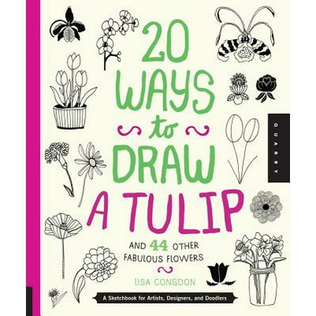 20 Ways to Draw a Tulip and 44 Other Fabulous Flowers : A Sketchbook for Artists, Designers, and