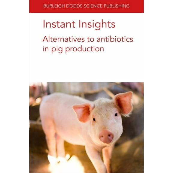 Burleigh Dodds Science: Instant Insights Instant Insights: Alternatives to Antibiotics in Pig Production, Book 32, (Paperback)