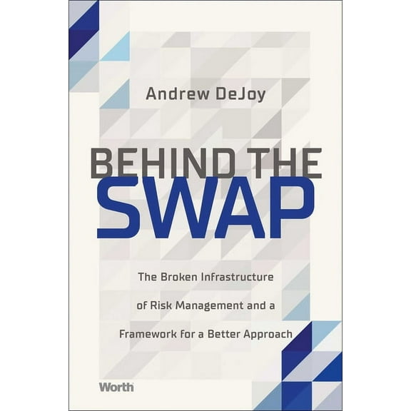 Behind the Swap: The Broken Infrastructure of Risk Management and a Framework for a Better Approach, (Hardcover)
