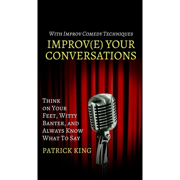 Improve Your Conversations: Think on Your Feet, Witty Banter, and Always Know What To Say with Improv Comedy Techniques, (Hardcover)