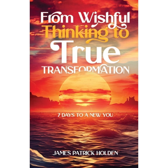 From Wishful Thinking To True Transformation: 7 Days To A New You, (Paperback)