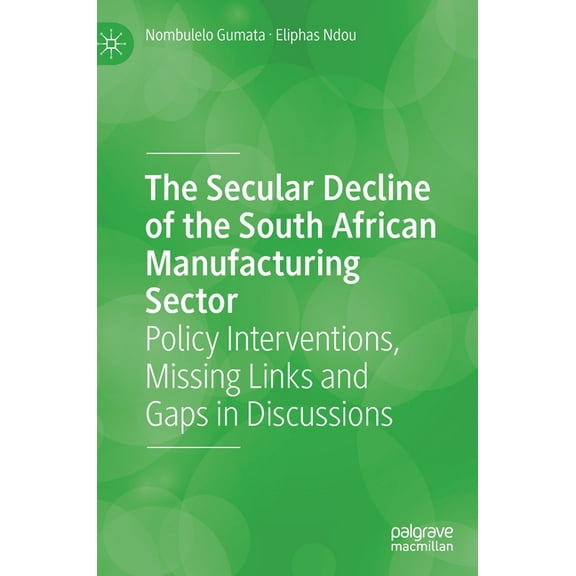 The Secular Decline of the South African Manufacturing Sector: Policy Interventions, Missing Links and Gaps in Discussio, (Hardcover)