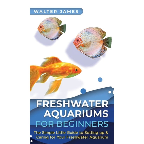 Freshwater Aquariums for Beginners: The Simple Little Guide to Setting up & Caring for Your Freshwater Aquarium, (Hardcover)