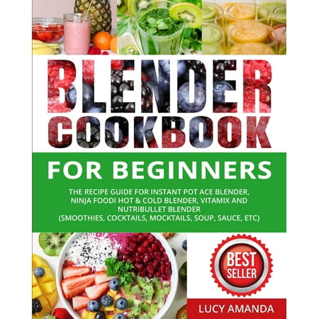 Blender Cookbook for Beginners : The Recipe Guide for Instant Pot Ace Blender, Ninja Foodi Hot & Cold Blender, Vitamix and NutriBullet Blender(Smoothies, Cocktails, Mocktails, Soup, Sauce, etc) (Paperback)