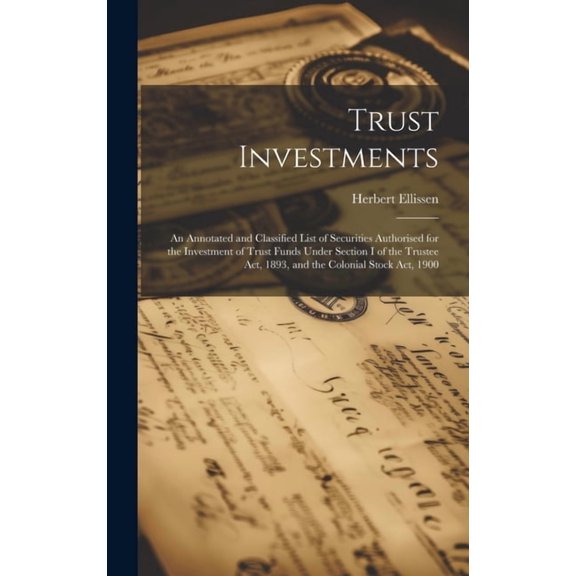 Trust Investments : An Annotated and Classified List of Securities Authorised for the Investment of Trust Funds Under Section I of the Trustee Act, 1893, and the Colonial Stock Act, 1900 (Hardcover)