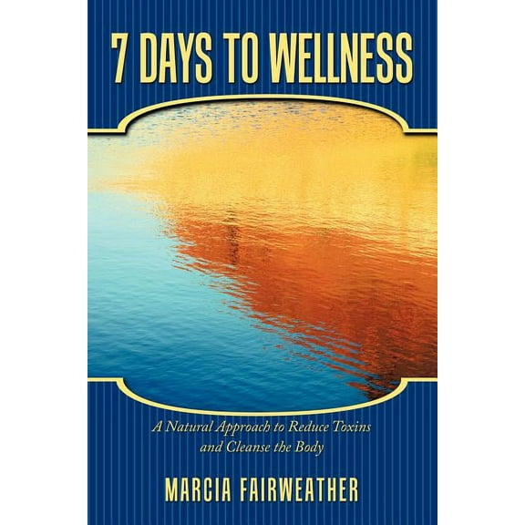 7 Days to Wellness : A Natural Approach to Reduce Toxins and Cleanse the Body