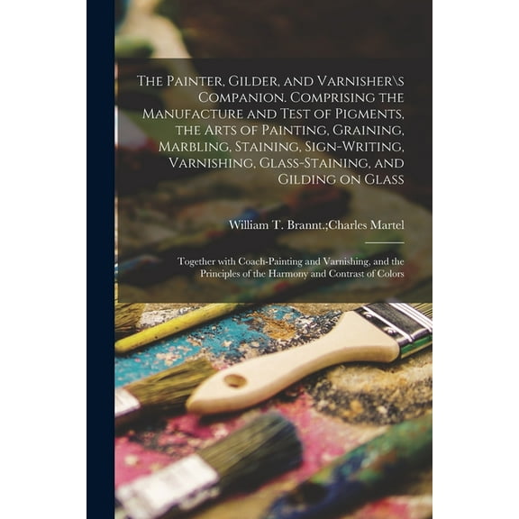 The Painter, Gilder, and Varnishers Companion. Comprising the Manufacture and Test of Pigments, the Arts of Painting, Graining, Marbling, Staining, Sign-writing, Varnishing, Glass-staining, and Gildi