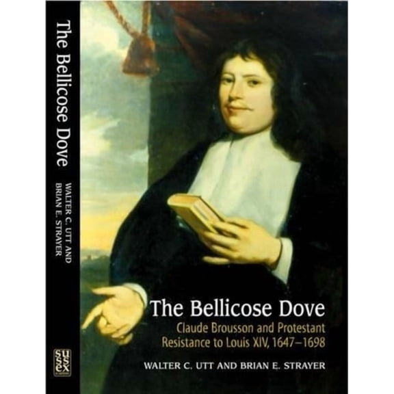 The Bellicose Dove: Claude Brousson and Protestant Resistance to Louis X1v, 1647-1698, (Paperback)