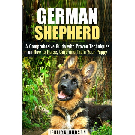 German Shepherd: A Comprehesive Guide with Proven Techniques on How to Raise, Care and Train Your Puppy - (Best Way To Train A German Shepherd)