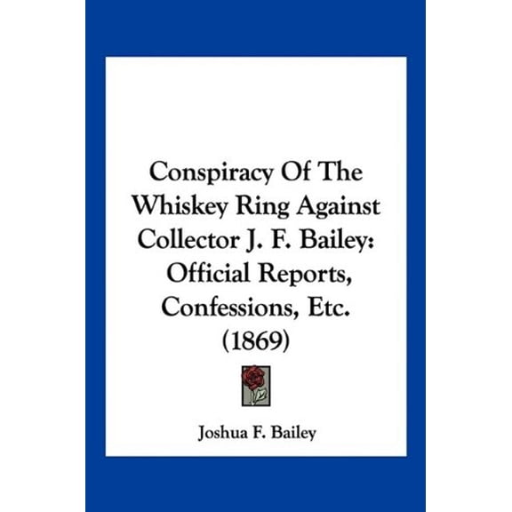 Conspiracy Of The Whiskey Ring Against Collector J. F. Bailey: Official Reports, Confessions, Etc. 1869 Paperback 1120181607 9781120181602 Joshua F. Bailey