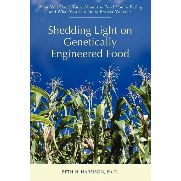 Shedding Light on Genetically Engineered Food: What You Don't Know about the Food You're Eating and What You Can Do to P, (Paperback)