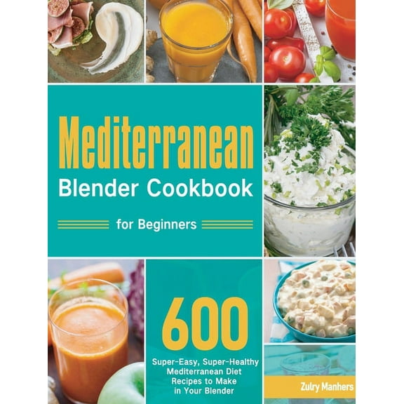 Mediterranean Blender Cookbook for Beginners: 600 Super-Easy, Super-Healthy Mediterranean Diet Recipes to Make in Your B, (Hardcover)