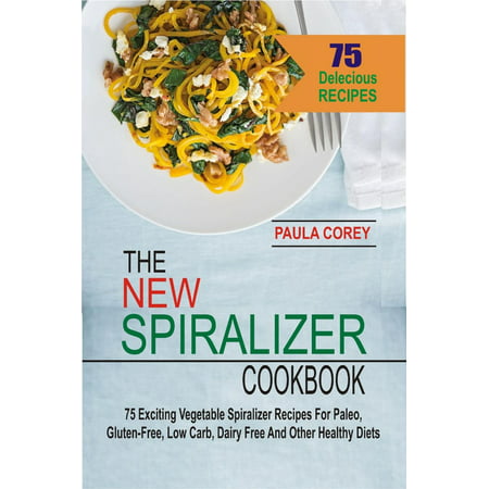 The New Spiralizer Cookbook: 75 Exciting Vegetable Spiralizer Recipes For Paleo, Gluten-Free, Low Carb, Dairy Free And Other Healthy Diets - (Best Low Carb Vegetables)