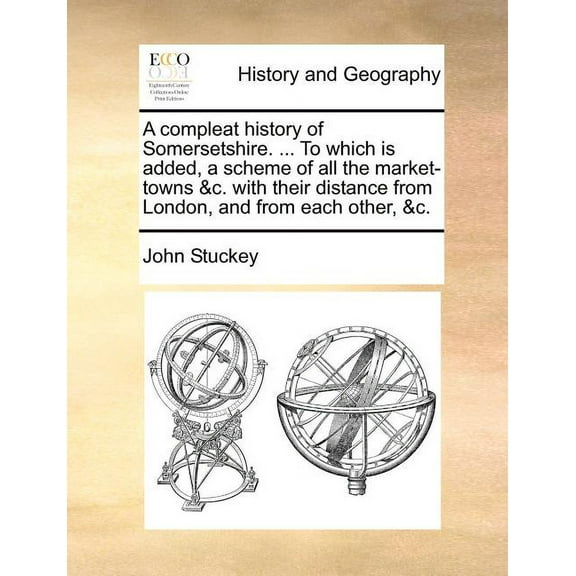A Compleat History of Somersetshire. To Which is Added, a Scheme of All the Market-Towns &C. With Their Distance from London, and from Each Other, &C. (Paperback)