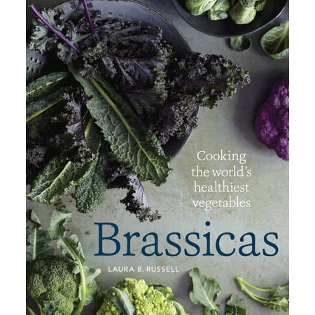 Brassicas : Cooking the World's Healthiest Vegetables: Kale, Cauliflower, Broccoli, Brussels Sprouts and
