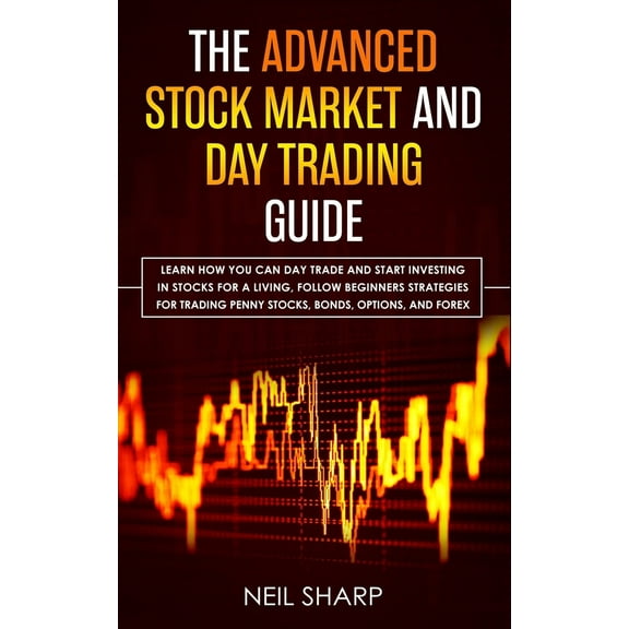 The Advanced Stock Market and Day Trading Guide: Learn How You Can Day Trade and Start Investing in Stocks for a Living, Follow Beginners Strategies f