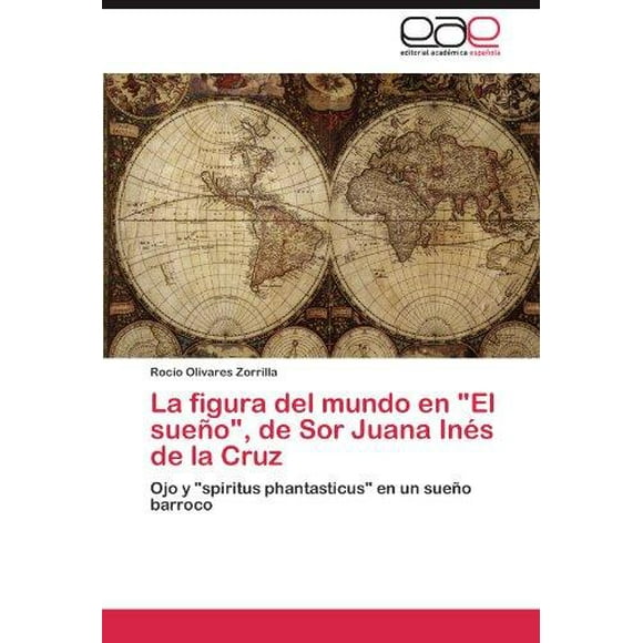 La figura del mundo en "El sueno", de Sor Juana Ines de la Cruz: Ojo y "spiritus phantasticus" en un sueno barroco (Spanish Edition)