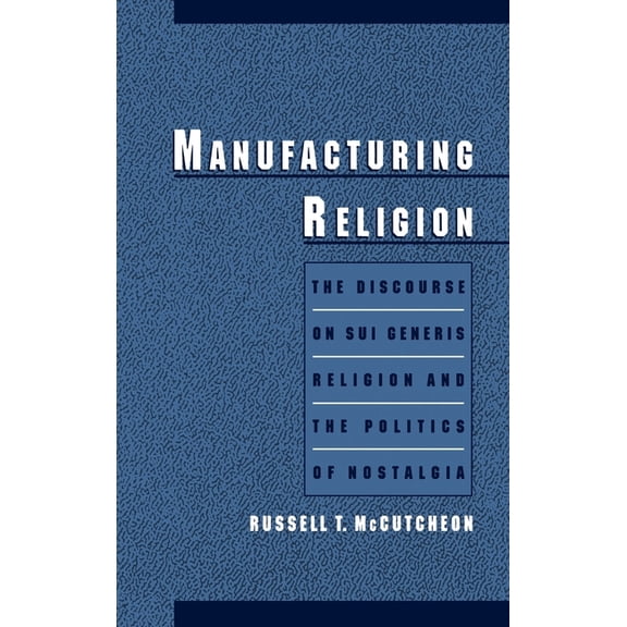 Manufacturing Religion: The Discourse of Sui Generis Religion & the Politics of Nostalgia, (Hardcover)