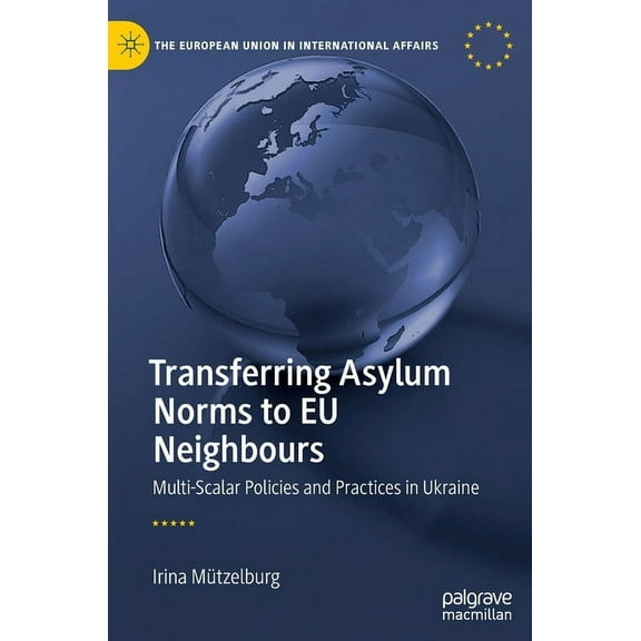 European Union in International Affairs Transferring Asylum Norms to EU Neighbours: Multi-Scalar Policies and Practices in Ukraine, (Hardcover)
