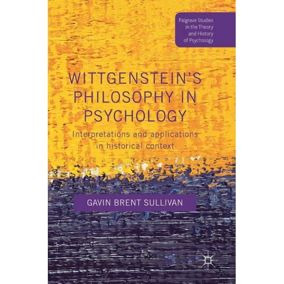 Palgrave Studies in the Theory and Histo Wittgenstein's Philosophy in Psychology: Interpretations and Applications in Historical Context, (Hardcover)