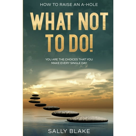 How To Raise An A-Hole: What Not To Do! - You Are The Choices That You Make Every Single Day, (Paperback)