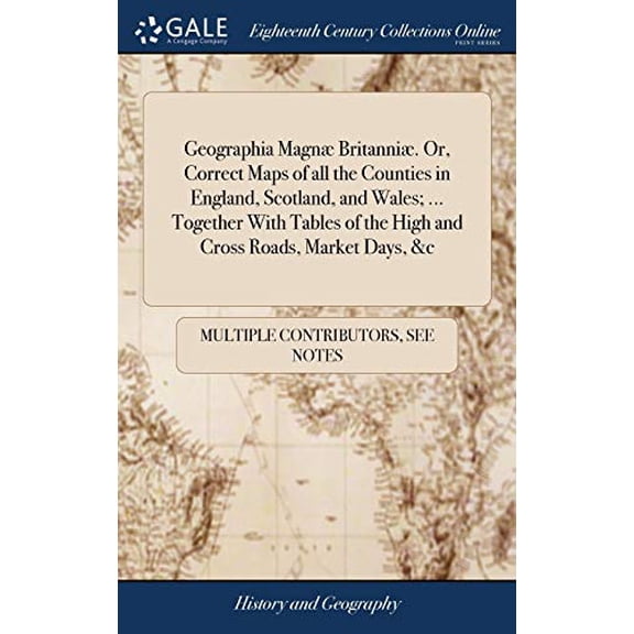 Geographia Magnæ Britanniæ. Or, Correct Maps of all the Counties in England, Scotland, and Wales; ... Together With Tables of the High and Cross Roads, Market Days, &c (Hardcover)