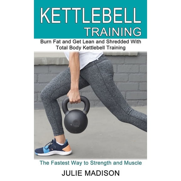 Kettlebell Training: Burn Fat and Get Lean and Shredded With Total Body Kettlebell Training (The Fastest Way to Strength, (Paperback)
