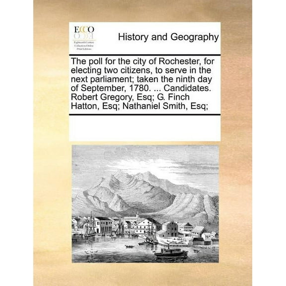 The Poll for the City of Rochester, for Electing Two Citizens, to Serve in the Next Parliament; Taken the Ninth Day of September, 1780. ... Candidates. Robert Gregory, Esq; G. Finch Hatton, Esq; Natha