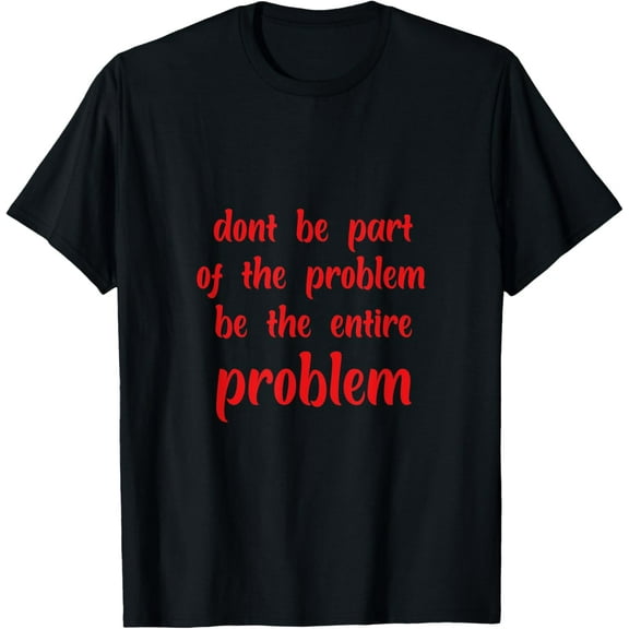 dont be part of the problem be the entire problem T-Shirt