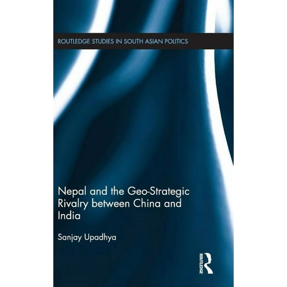 Routledge Studies in South Asian Politic Nepal and the Geo-Strategic Rivalry between China and India, (Hardcover)
